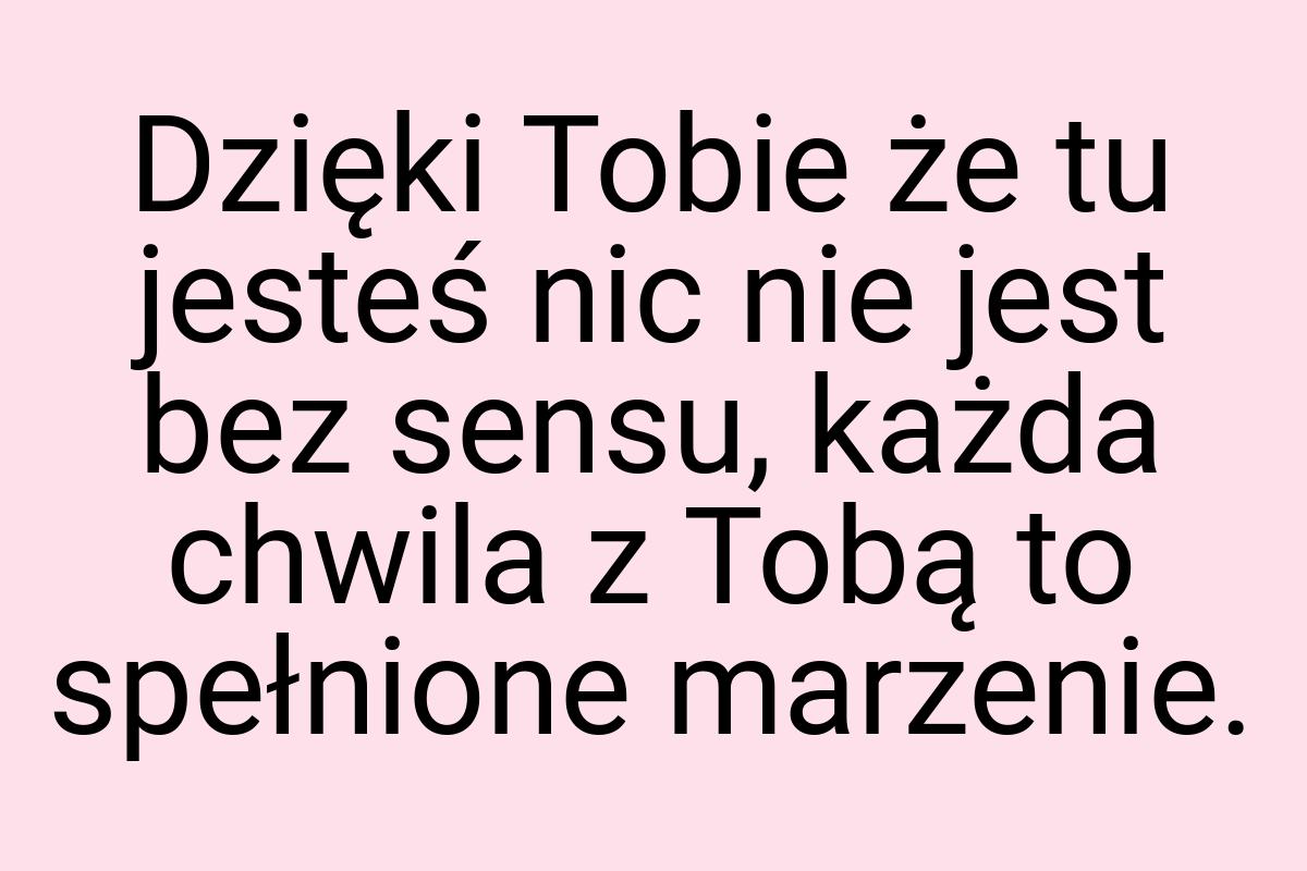 Dzięki Tobie że tu jesteś nic nie jest bez sensu, każda