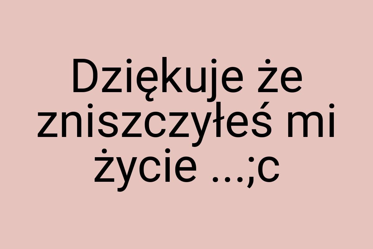 Dziękuje że zniszczyłeś mi życie ...;c