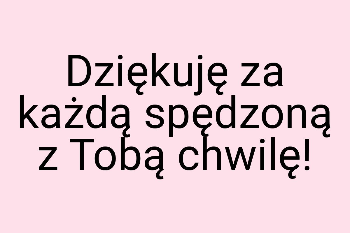 Dziękuję za każdą spędzoną z Tobą chwilę