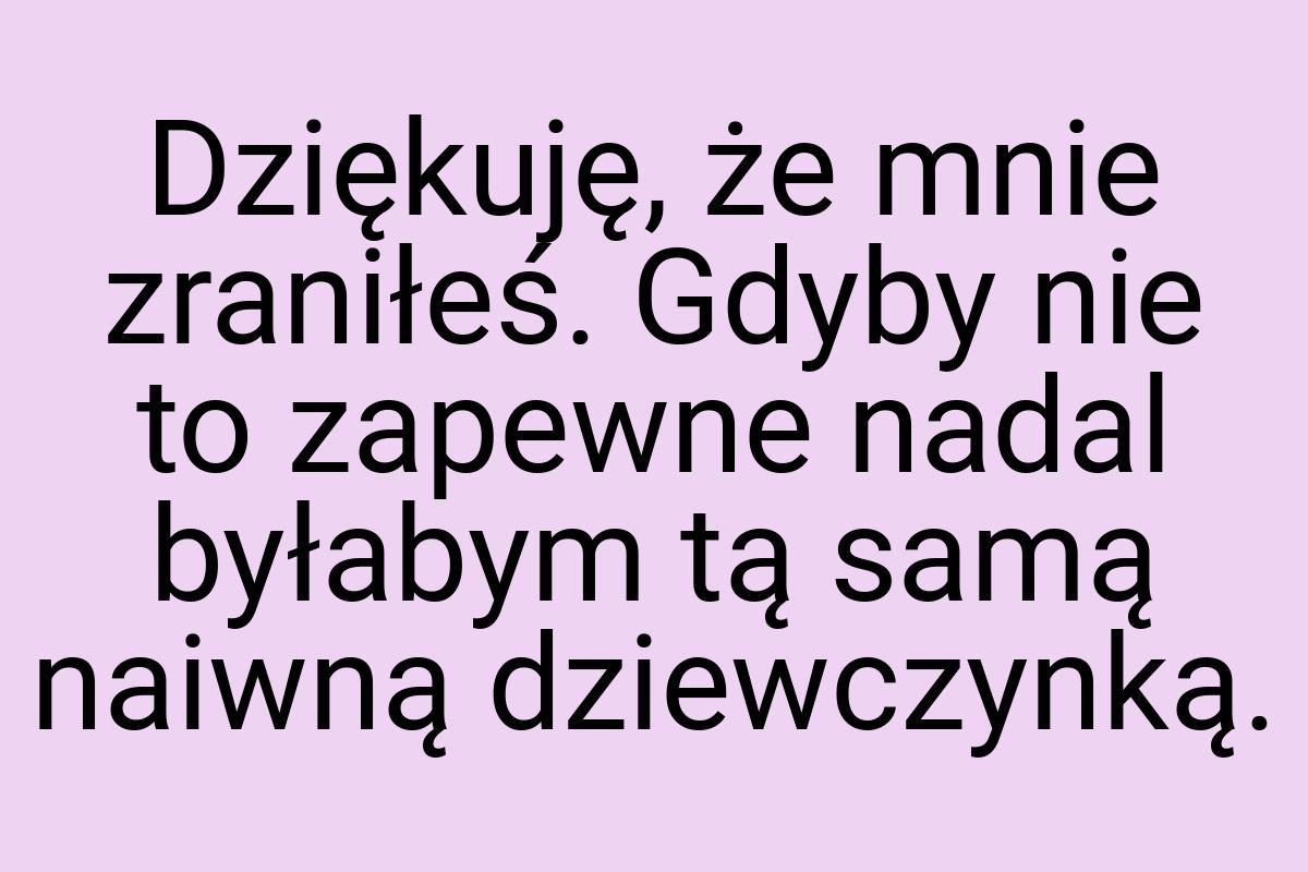 Dziękuję, że mnie zraniłeś. Gdyby nie to zapewne nadal