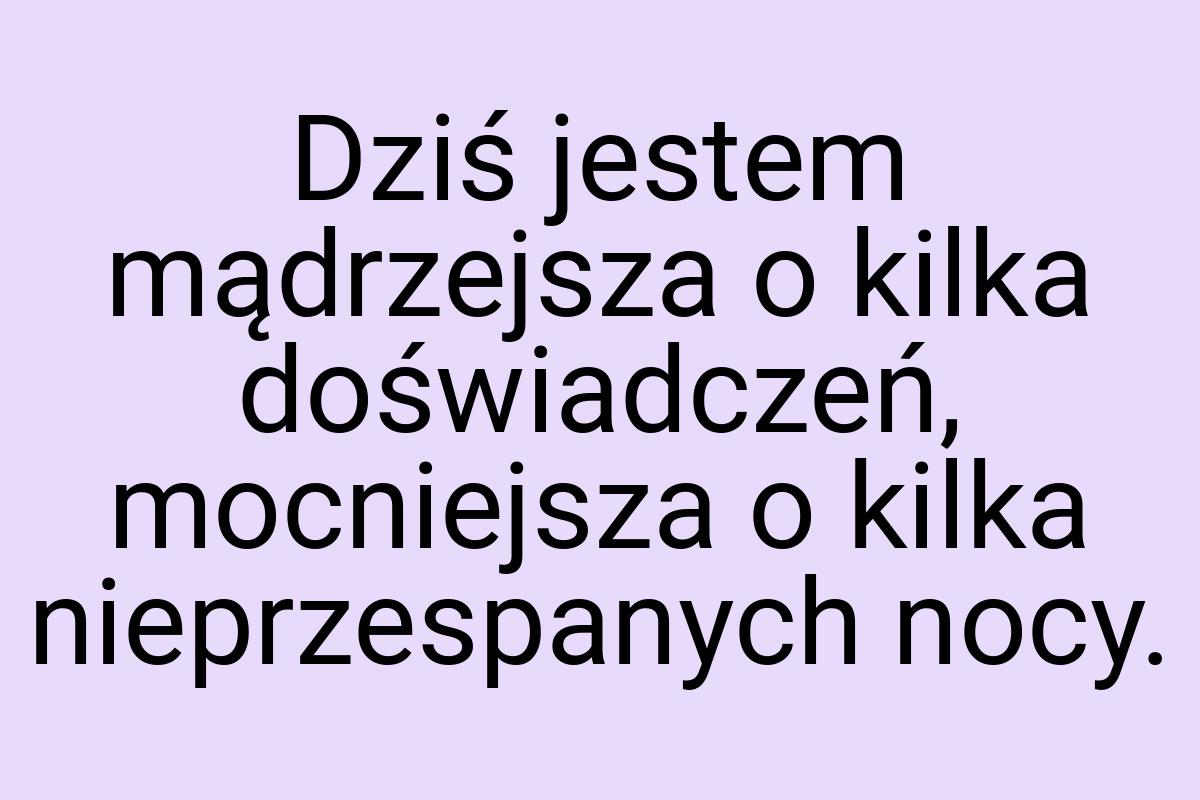 Dziś jestem mądrzejsza o kilka doświadczeń, mocniejsza o