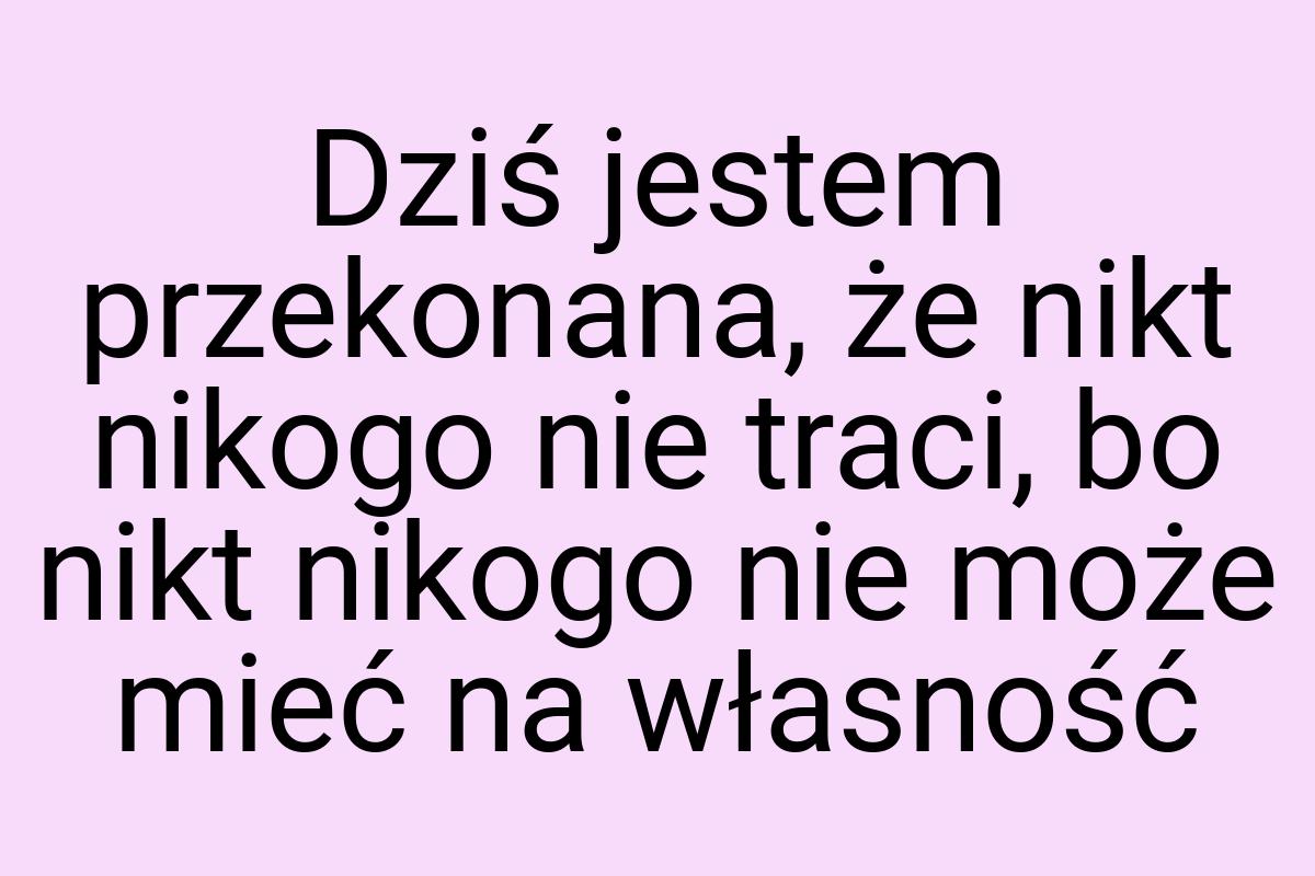 Dziś jestem przekonana, że nikt nikogo nie traci, bo nikt