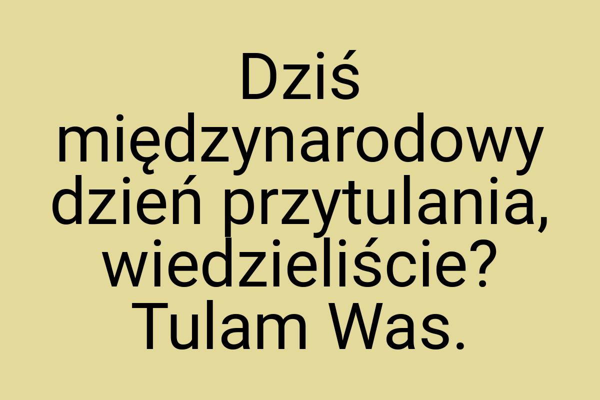 Dziś międzynarodowy dzień przytulania, wiedzieliście? Tulam