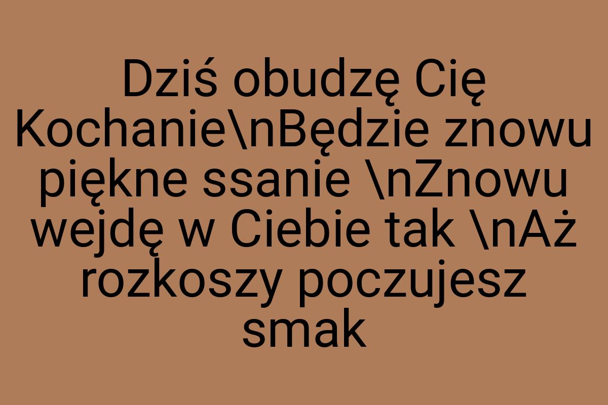 Dziś obudzę Cię Kochanie\nBędzie znowu piękne ssanie