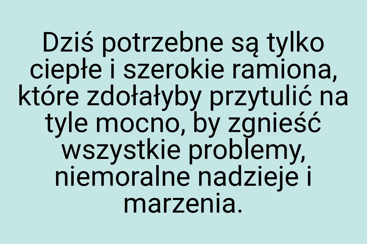 Dziś potrzebne są tylko ciepłe i szerokie ramiona, które