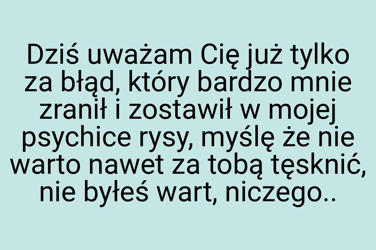 Dziś uważam Cię już tylko za błąd, który bardzo mnie zranił