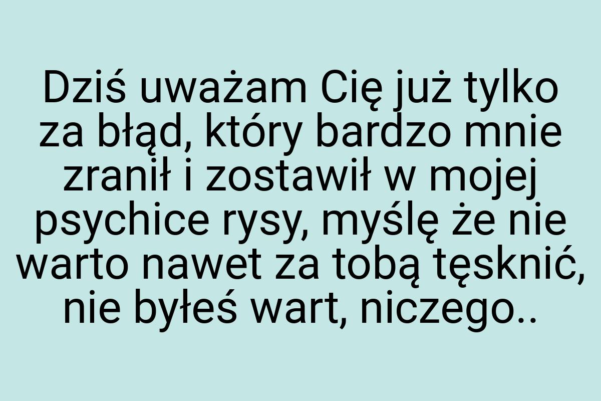 Dziś uważam Cię już tylko za błąd, który bardzo mnie zranił