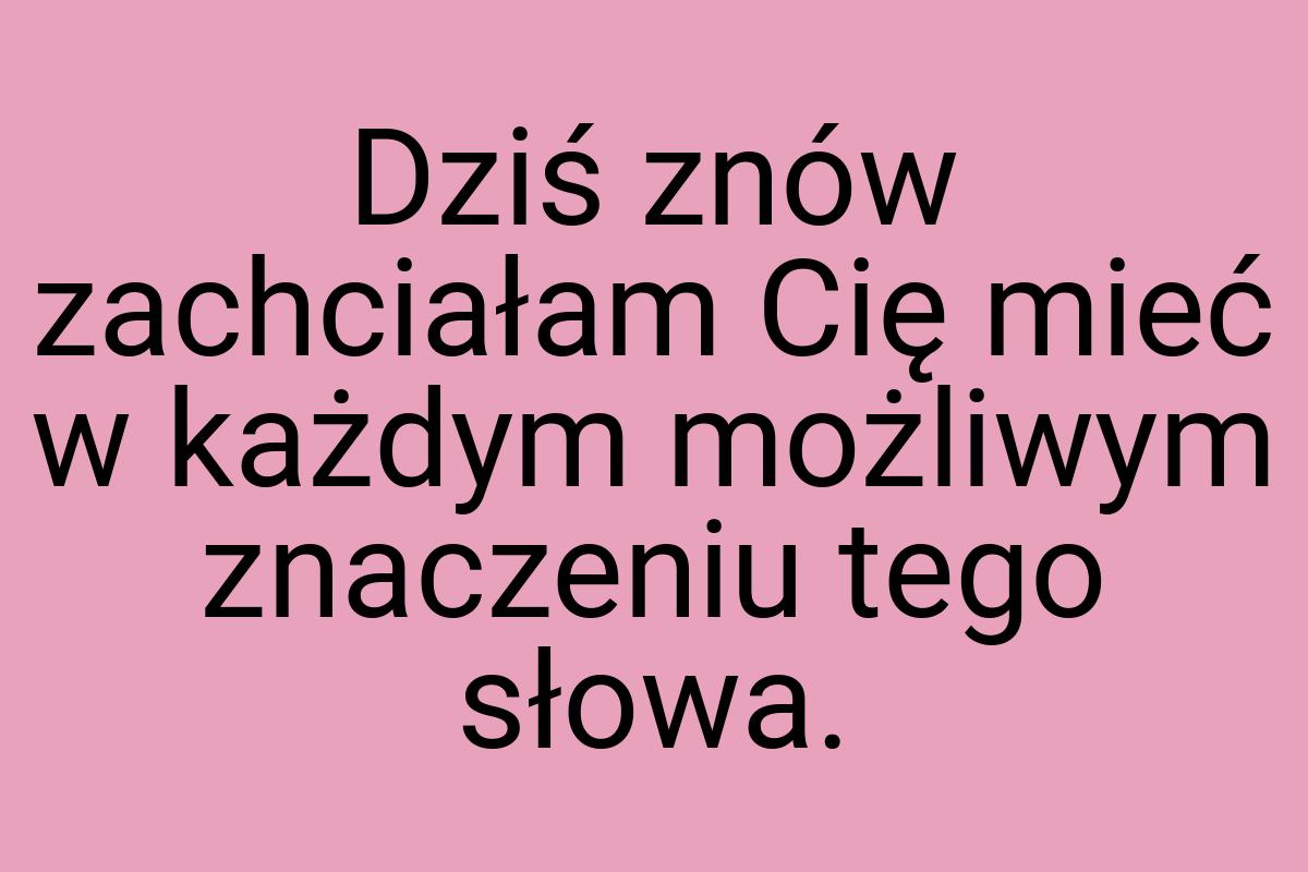 Dziś znów zachciałam Cię mieć w każdym możliwym znaczeniu