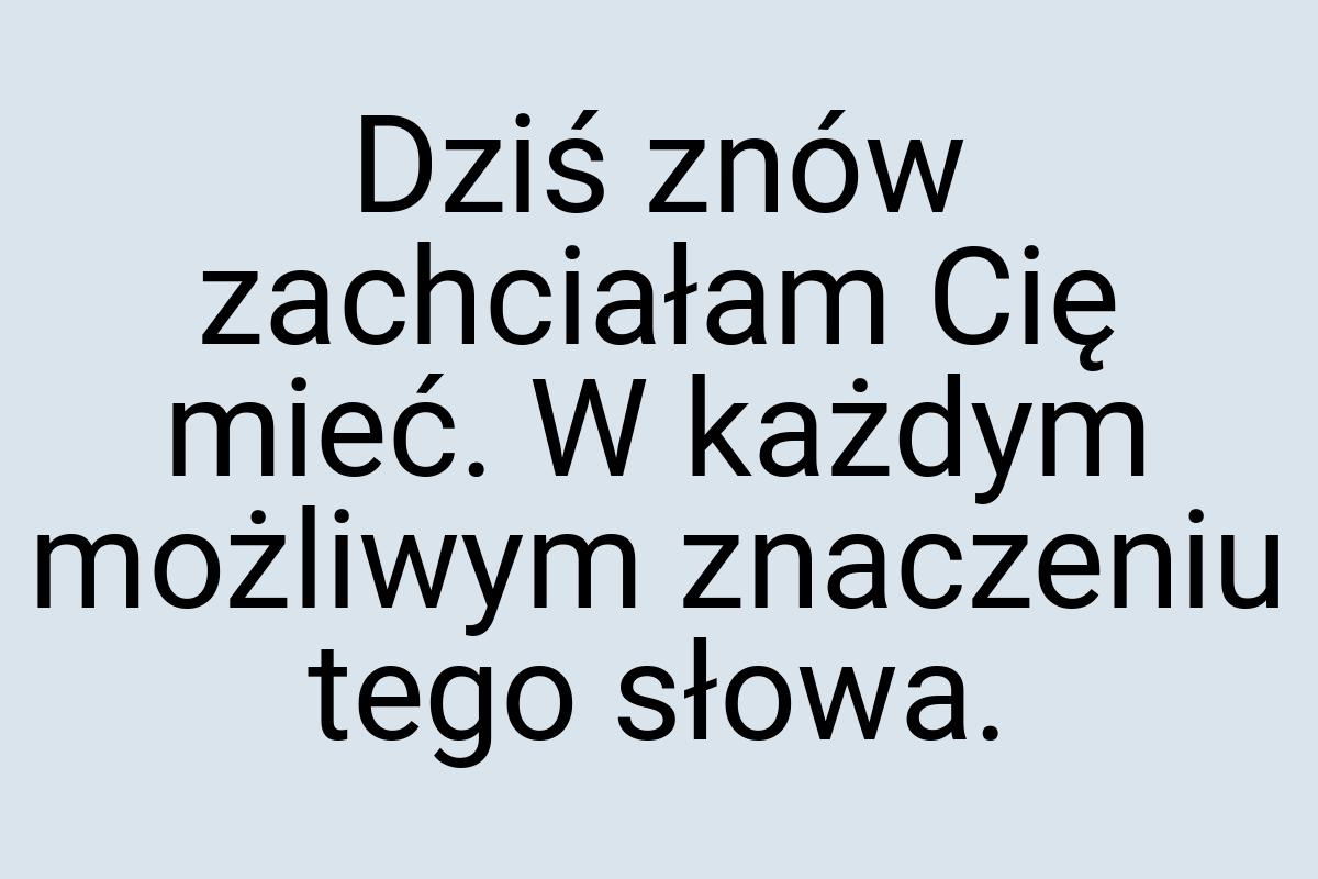 Dziś znów zachciałam Cię mieć. W każdym możliwym znaczeniu