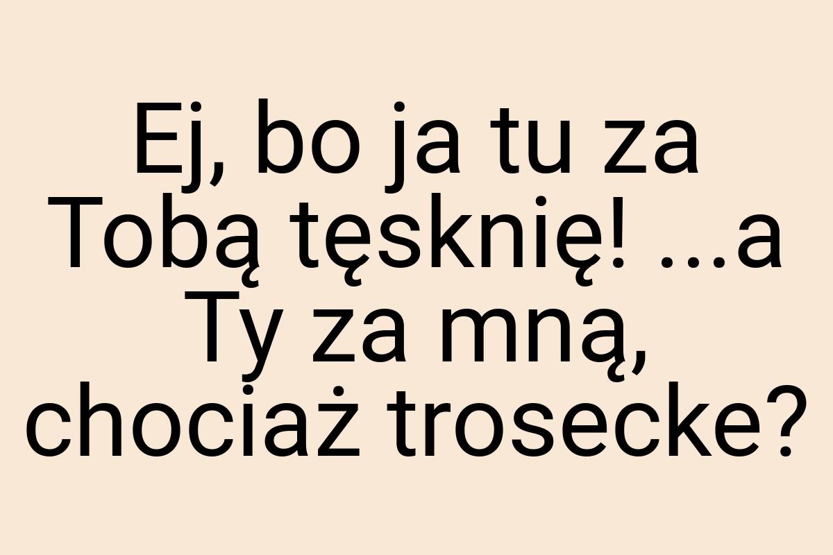 Ej, bo ja tu za Tobą tęsknię! ...a Ty za mną, chociaż