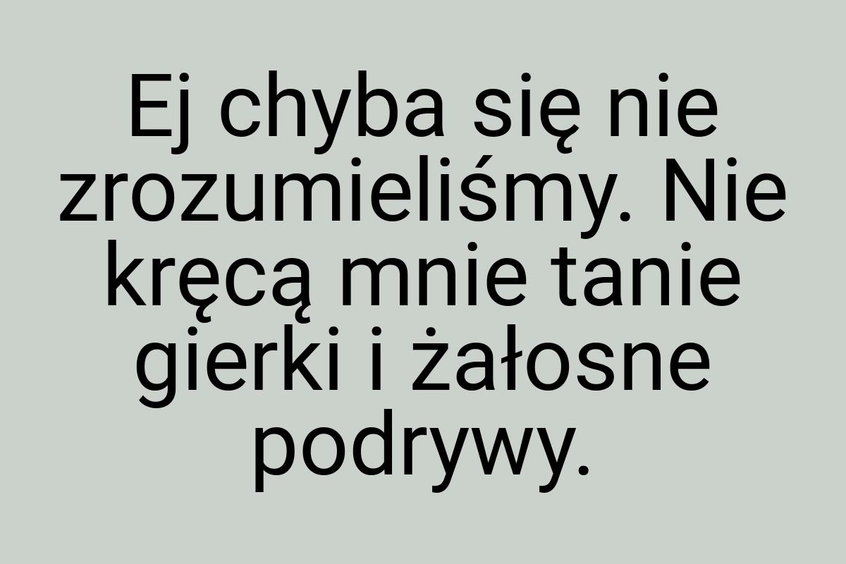 Ej chyba się nie zrozumieliśmy. Nie kręcą mnie tanie gierki