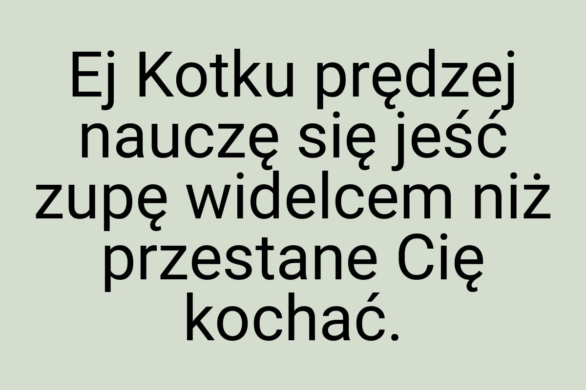 Ej Kotku prędzej nauczę się jeść zupę widelcem niż