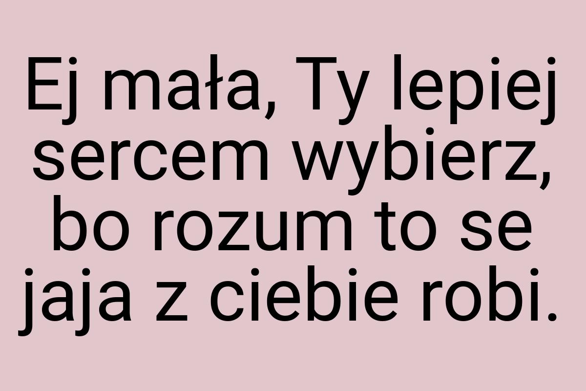 Ej mała, Ty lepiej sercem wybierz, bo rozum to se jaja z