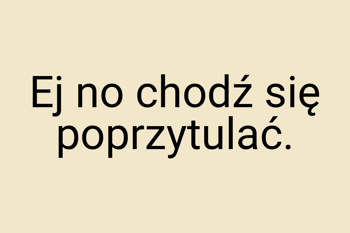 Ej no chodź się poprzytulać