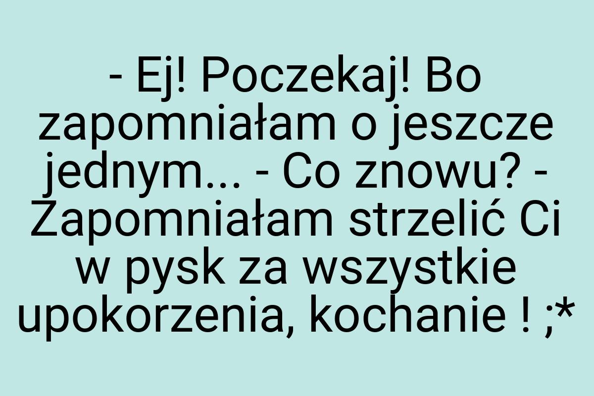 - Ej! Poczekaj! Bo zapomniałam o jeszcze jednym... - Co