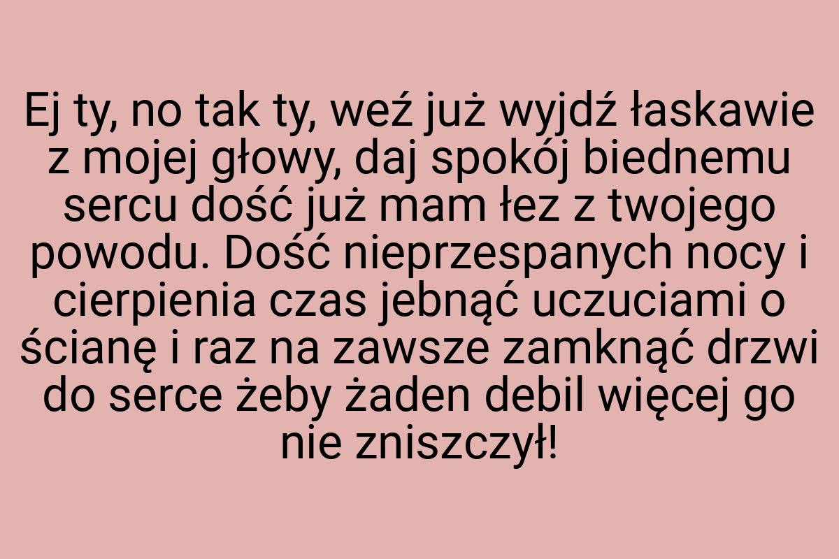 Ej ty, no tak ty, weź już wyjdź łaskawie z mojej głowy, daj