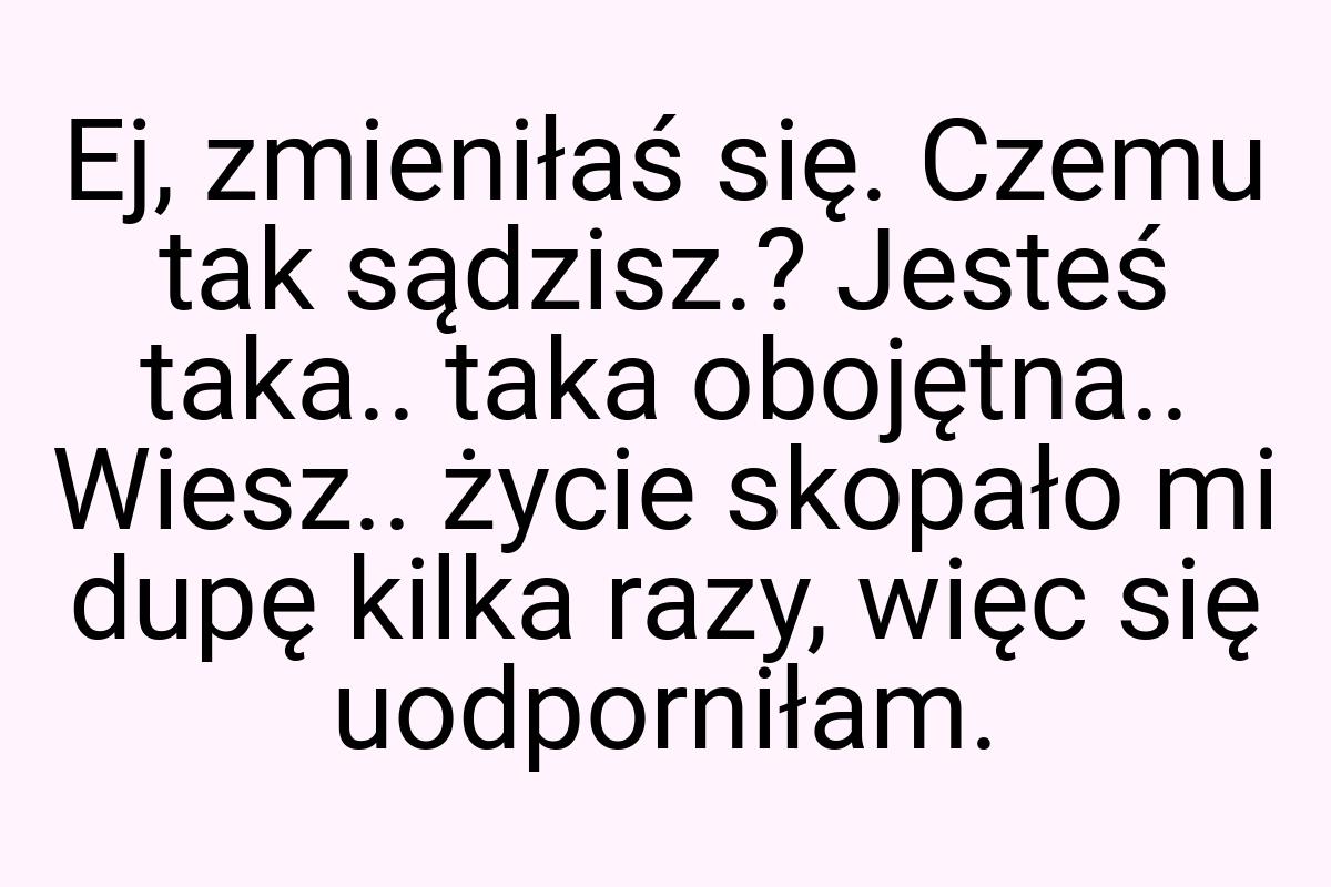 Ej, zmieniłaś się. Czemu tak sądzisz.? Jesteś taka.. taka