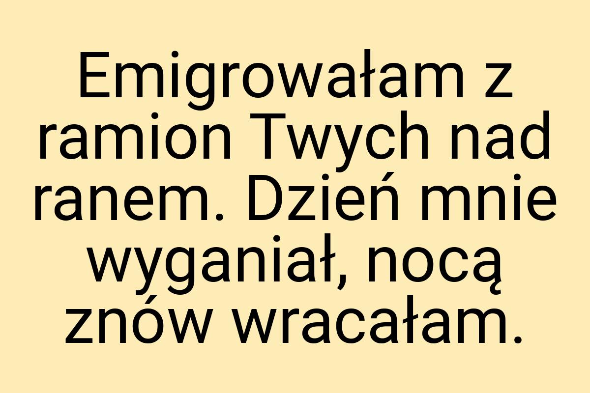 Emigrowałam z ramion Twych nad ranem. Dzień mnie wyganiał