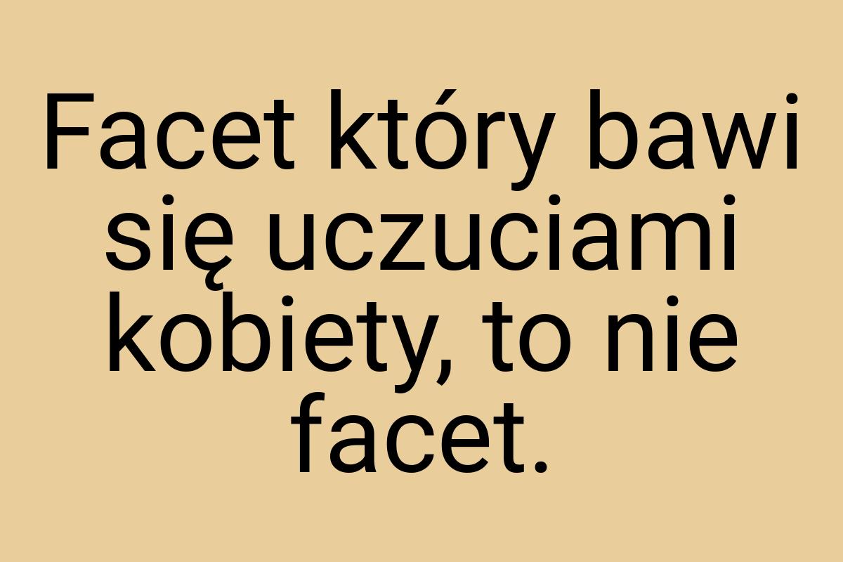 Facet który bawi się uczuciami kobiety, to nie facet