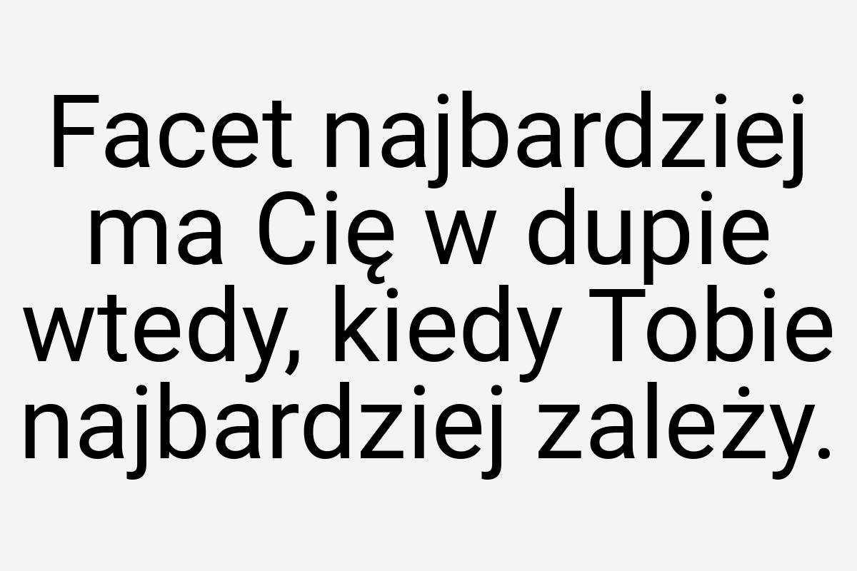 Facet najbardziej ma Cię w dupie wtedy, kiedy Tobie