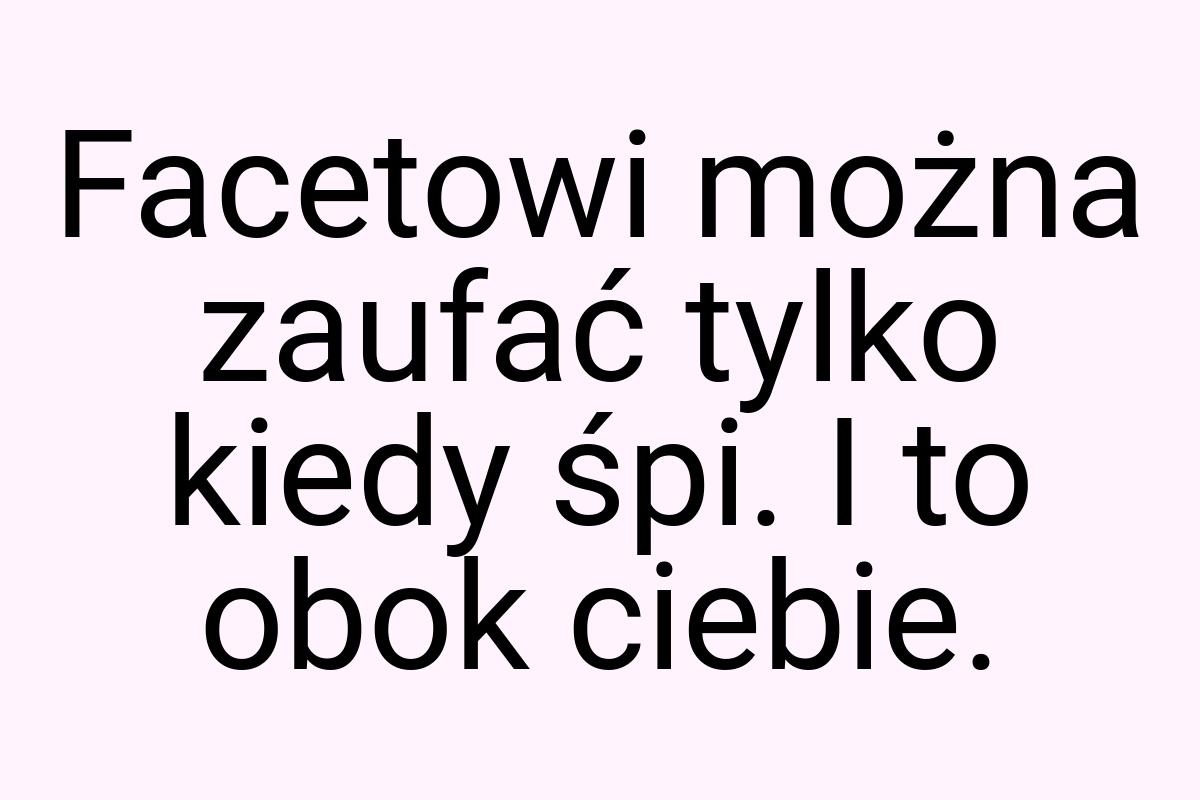 Facetowi można zaufać tylko kiedy śpi. I to obok ciebie