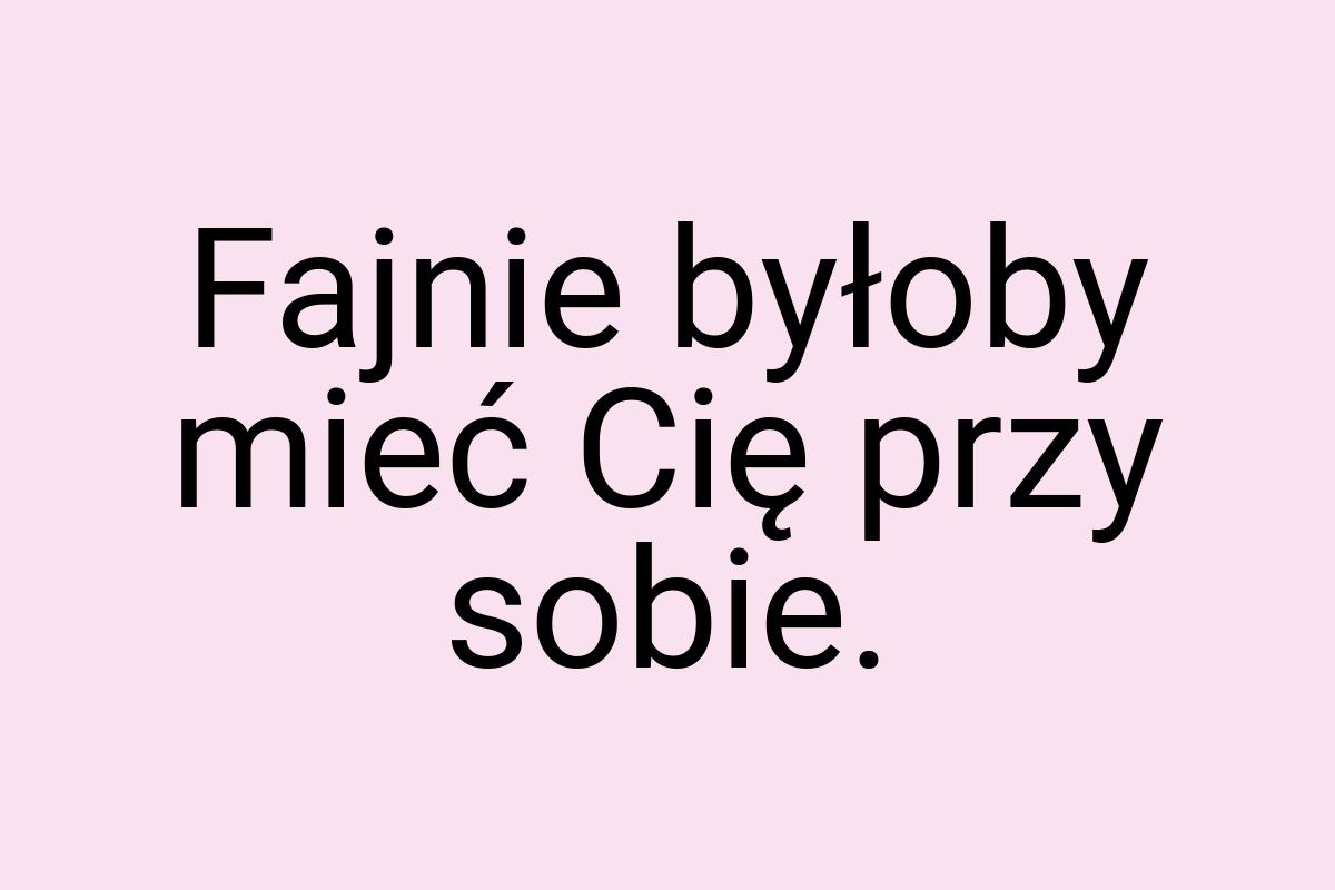 Fajnie byłoby mieć Cię przy sobie