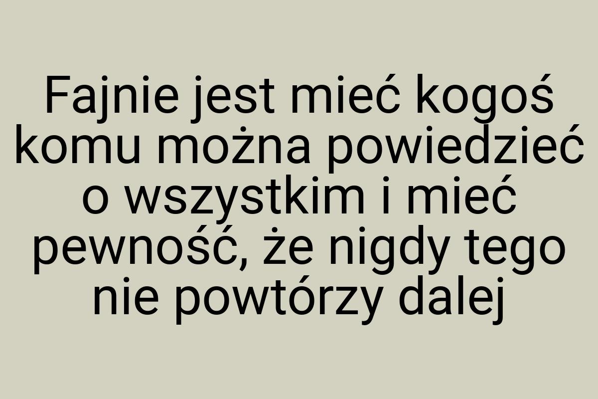 Fajnie jest mieć kogoś komu można powiedzieć o wszystkim i