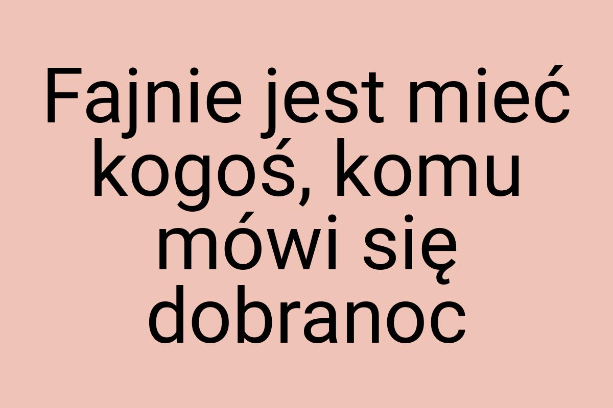 Fajnie jest mieć kogoś, komu mówi się dobranoc