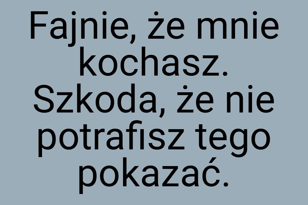 Fajnie, że mnie kochasz. Szkoda, że nie potrafisz tego