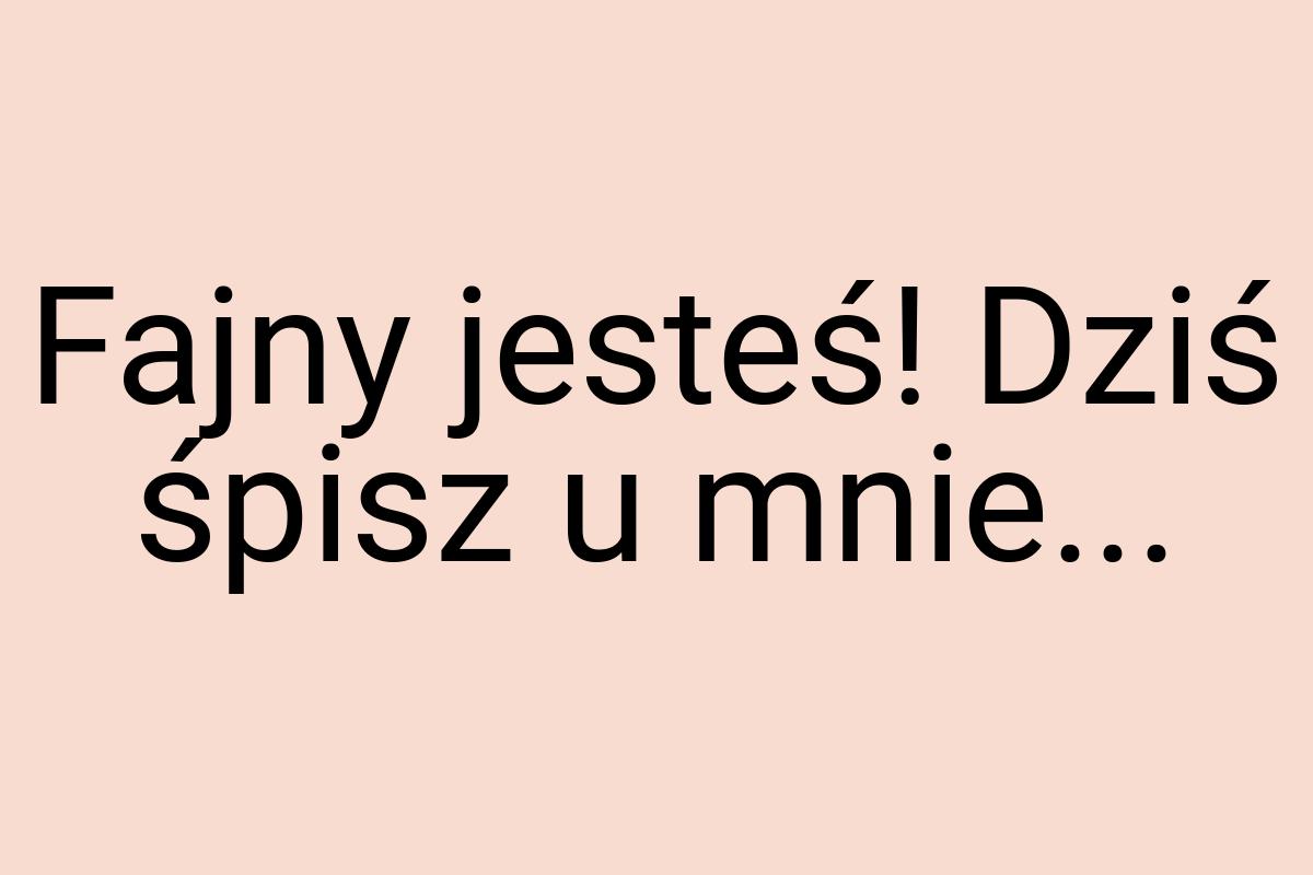 Fajny jesteś! Dziś śpisz u mnie