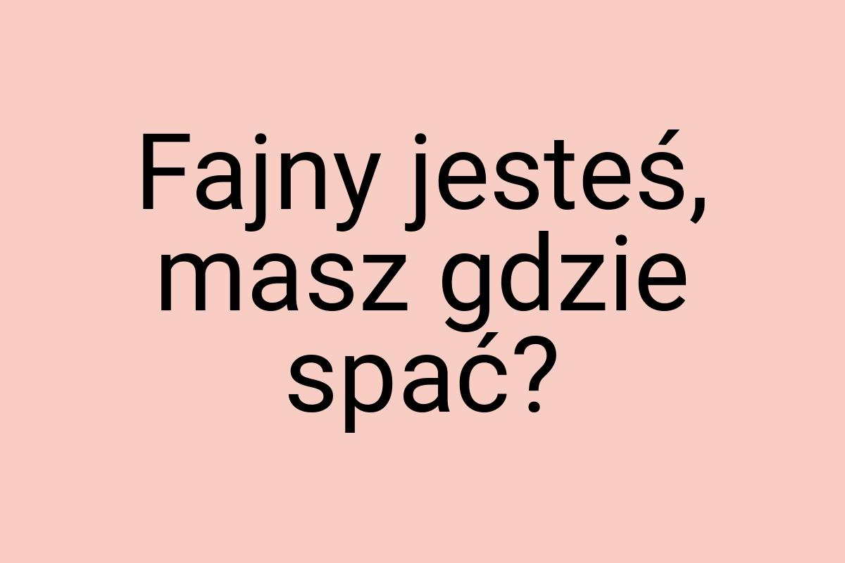 Fajny jesteś, masz gdzie spać