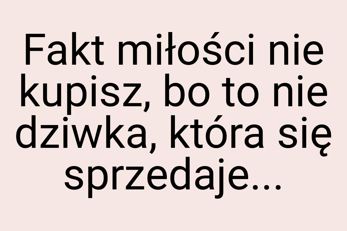 Fakt miłości nie kupisz, bo to nie dziwka, która się