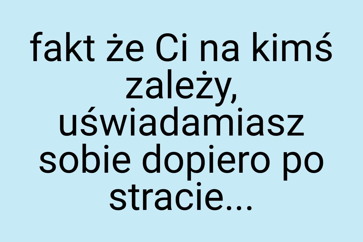 Fakt że Ci na kimś zależy, uświadamiasz sobie dopiero po