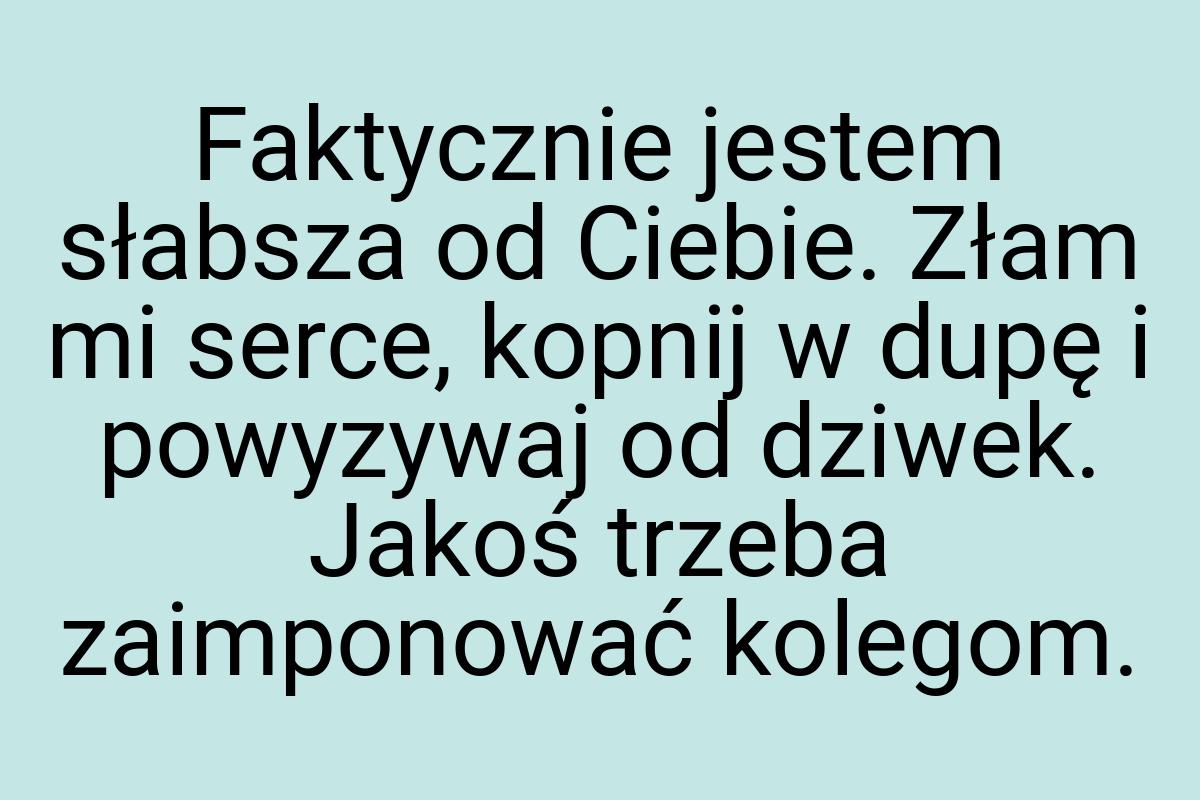 Faktycznie jestem słabsza od Ciebie. Złam mi serce, kopnij