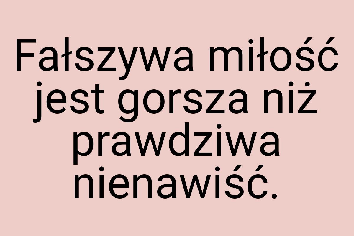 Fałszywa miłość jest gorsza niż prawdziwa nienawiść