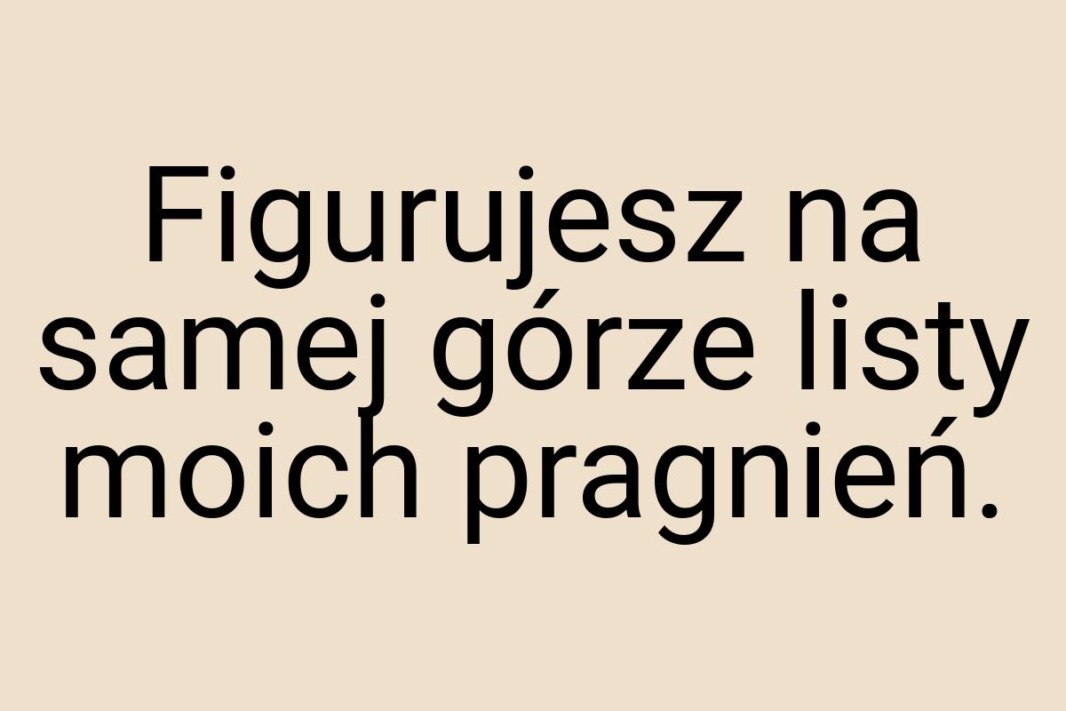 Figurujesz na samej górze listy moich pragnień