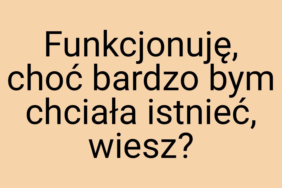 Funkcjonuję, choć bardzo bym chciała istnieć, wiesz