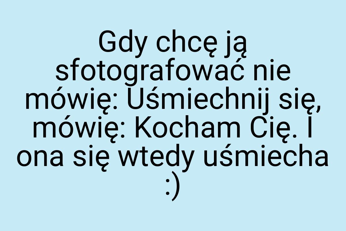 Gdy chcę ją sfotografować nie mówię: Uśmiechnij się, mówię