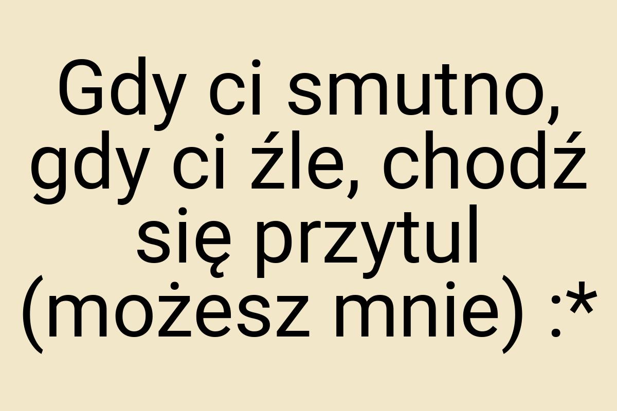 Gdy ci smutno, gdy ci źle, chodź się przytul (możesz mnie