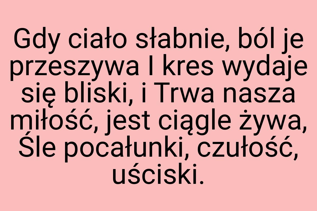 Gdy ciało słabnie, ból je przeszywa I kres wydaje się