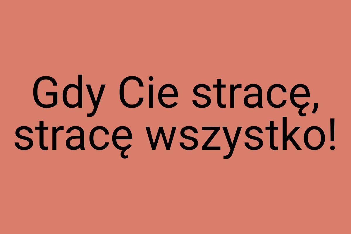 Gdy Cie stracę, stracę wszystko