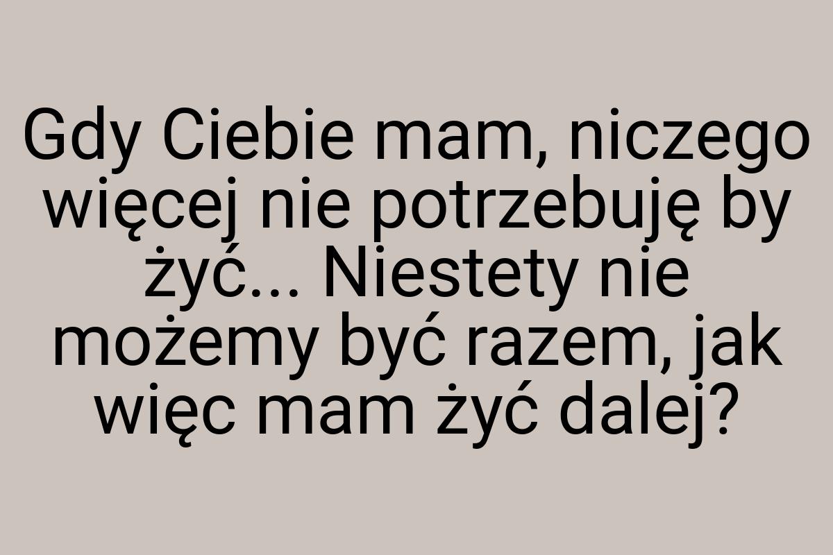 Gdy Ciebie mam, niczego więcej nie potrzebuję by żyć