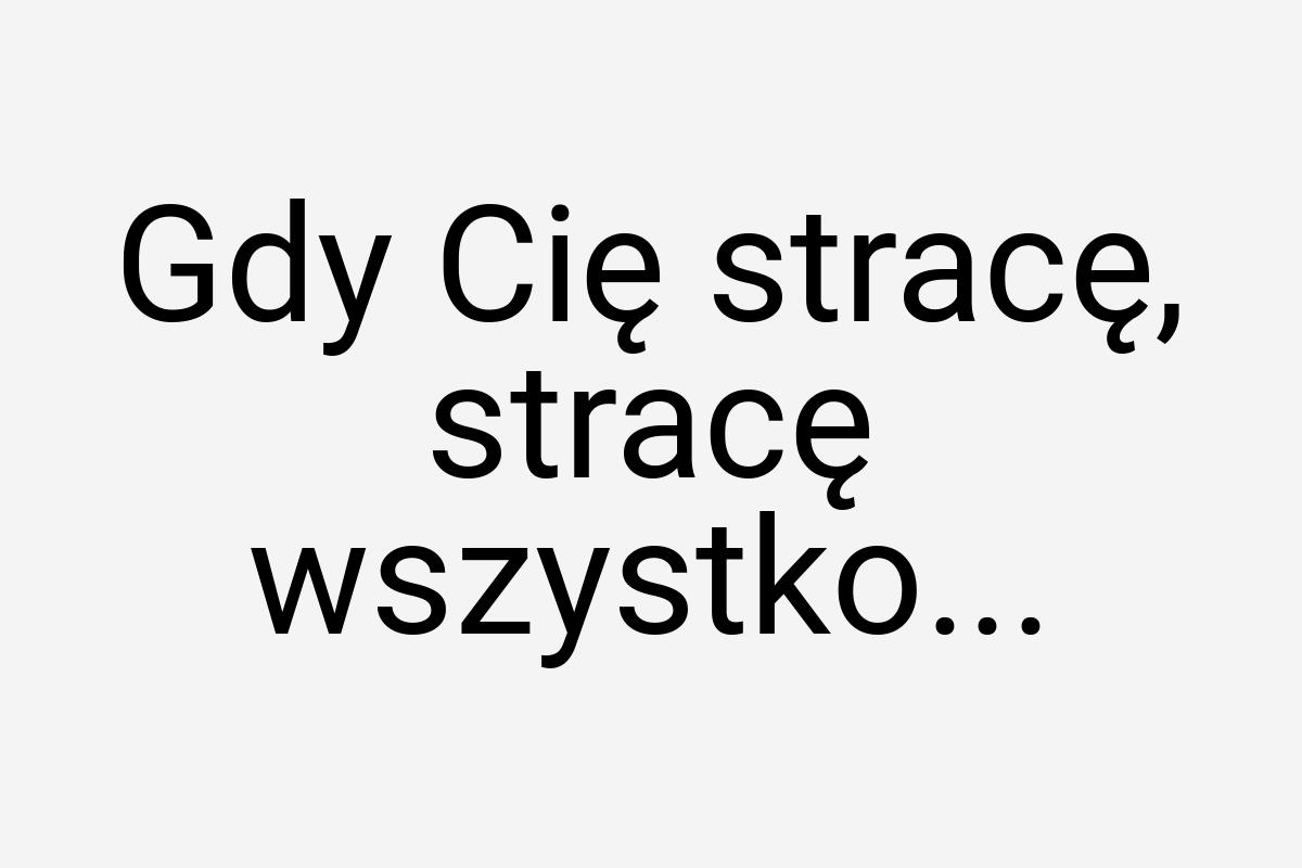 Gdy Cię stracę, stracę wszystko