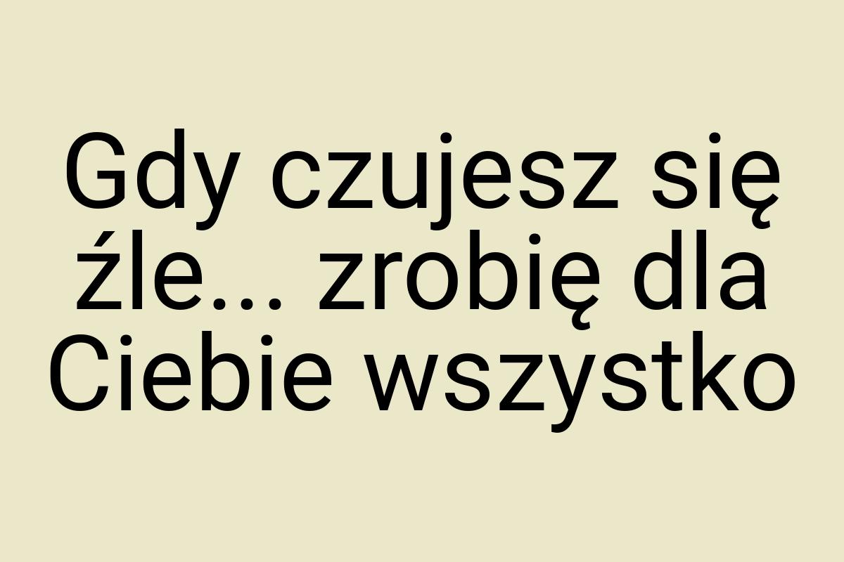 Gdy czujesz się źle... zrobię dla Ciebie wszystko