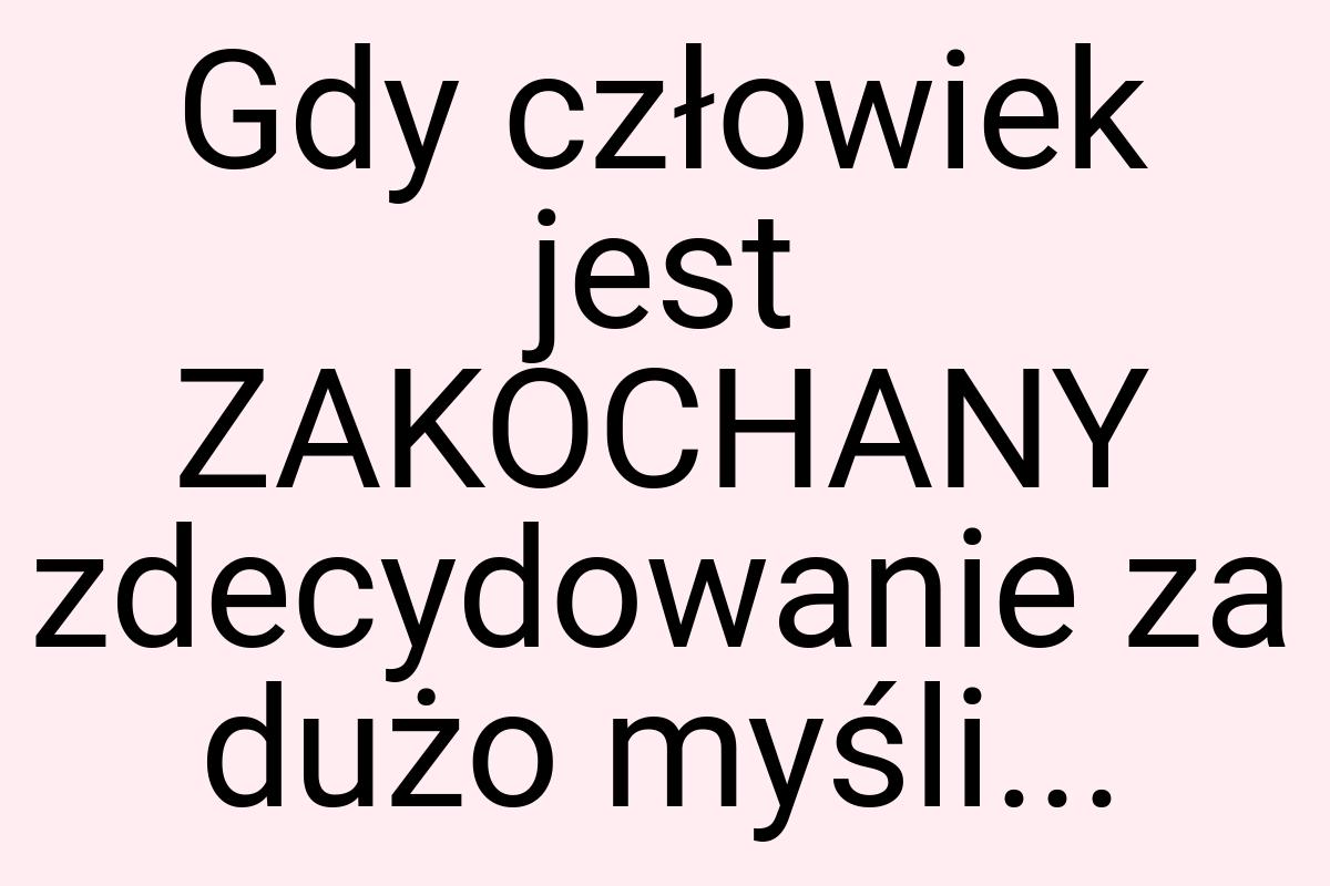 Gdy człowiek jest ZAKOCHANY zdecydowanie za dużo myśli