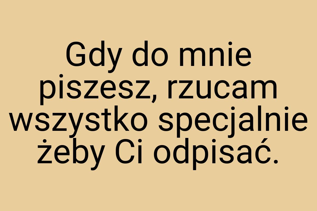Gdy do mnie piszesz, rzucam wszystko specjalnie żeby Ci