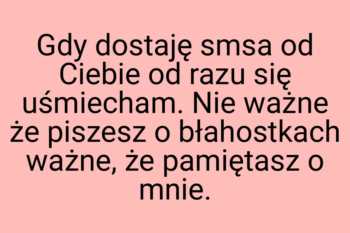 Gdy dostaję smsa od Ciebie od razu się uśmiecham. Nie ważne