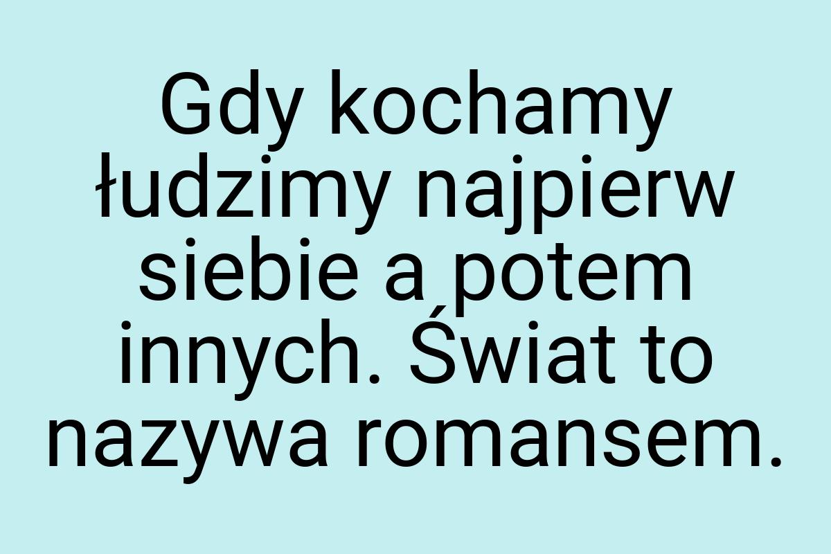 Gdy kochamy łudzimy najpierw siebie a potem innych. Świat