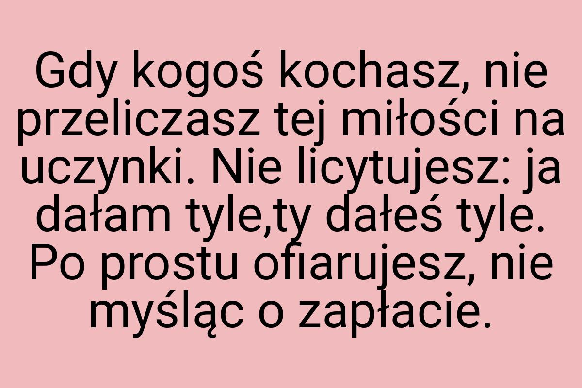 Gdy kogoś kochasz, nie przeliczasz tej miłości na uczynki