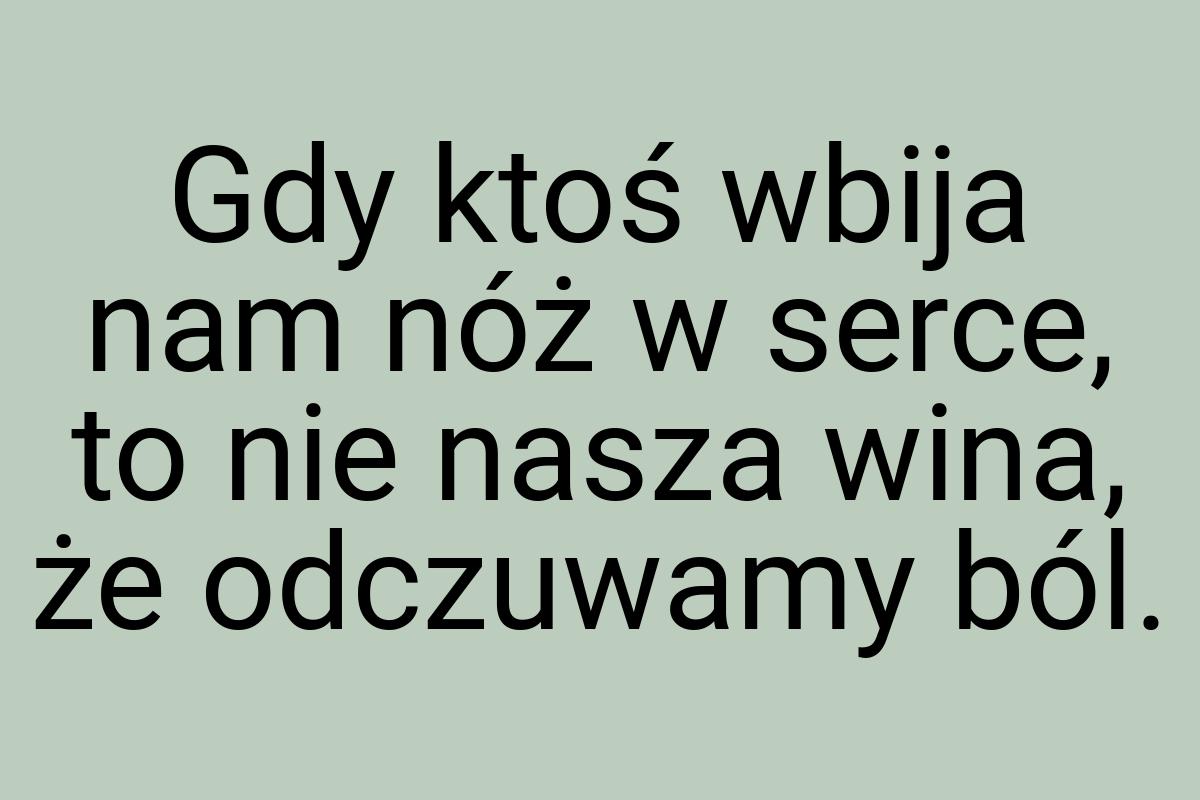 Gdy ktoś wbija nam nóż w serce, to nie nasza wina, że